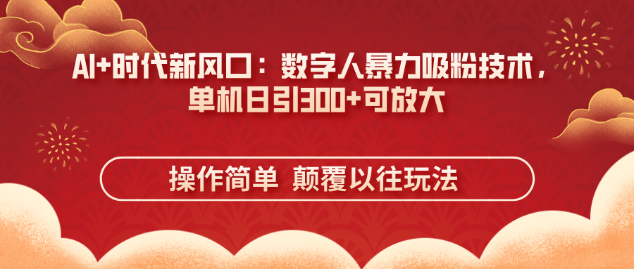 AI+时代新风口：数字人暴力吸粉技术，单机日引300+可放大 操作简单  颠…-阳明聊项目