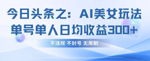 今日头条之AI美女玩法单号单人日均收益3张+，不违规 不封号 无限制-阳明聊项目