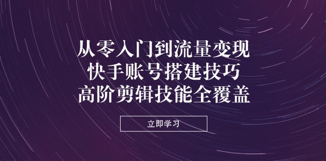 从零入门到流量变现，快手账号搭建技巧，高阶剪辑技能全覆盖-阳明聊项目