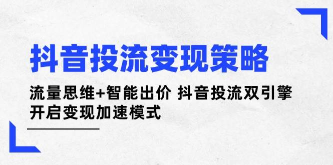 抖音投流变现策略：流量思维+智能出价 抖音投流双引擎 开启变现加速模式-阳明聊项目