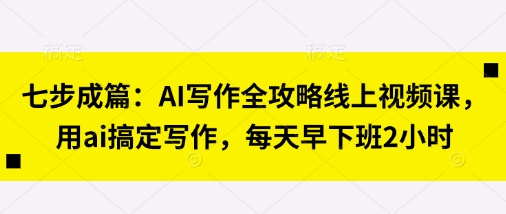 七步成篇：AI写作全攻略线上视频课，用ai搞定写作，每天早下班2小时-阳明聊项目