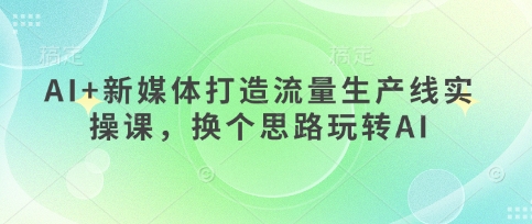 AI+新媒体打造流量生产线实操课，换个思路玩转AI-阳明聊项目