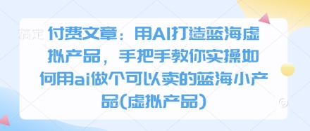 付费文章：用AI打造蓝海虚拟产品，手把手教你实操如何用ai做个可以卖的蓝海小产品(虚拟产品)-阳明聊项目