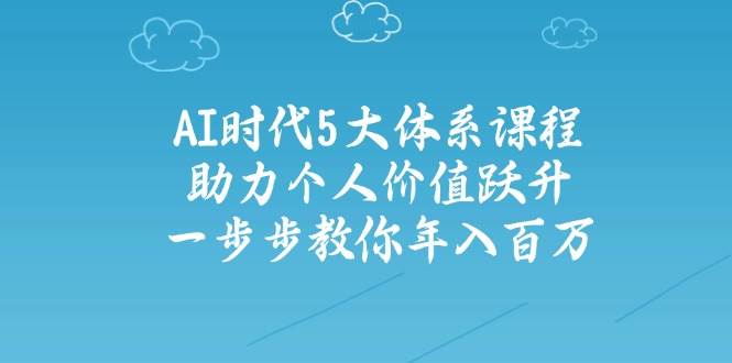 人工智能时代五大体系课程：助力个人价值跃升，一步步教你年入百万-阳明聊项目