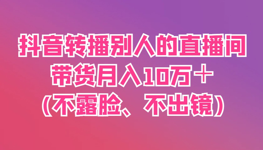 抖音转播别人的直播间带货月入10万＋(不露脸、不出镜)-阳明聊项目