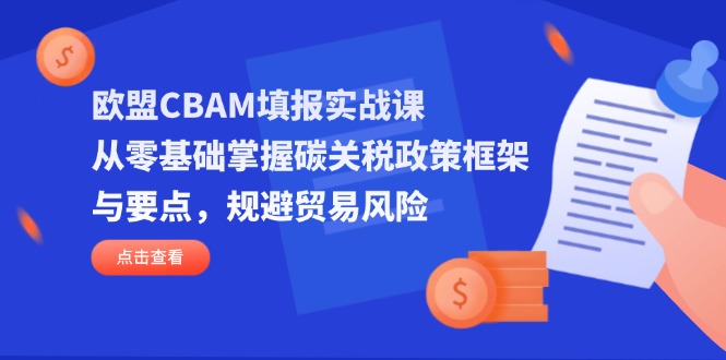 欧盟CBAM填报实战课，从零基础掌握碳关税政策框架与要点，规避贸易风险-阳明聊项目