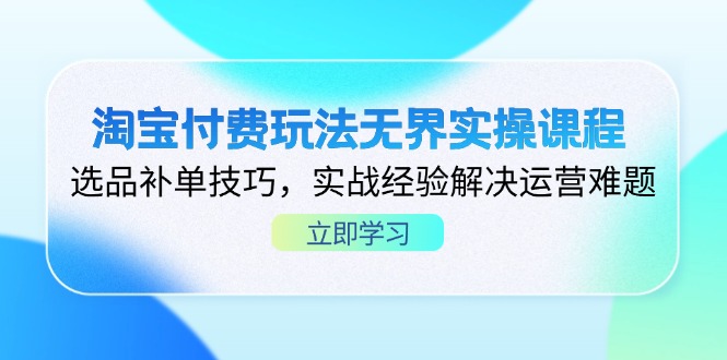 淘宝付费玩法无界实操课程，选品补单技巧，实战经验解决运营难题-阳明聊项目