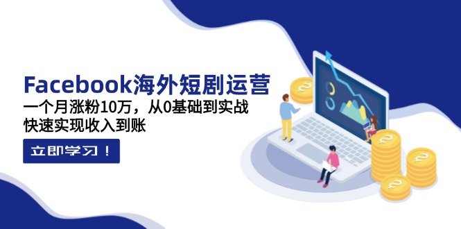 Facebook海外短剧运营：一个月涨粉10万，从0基础到实战，快速实现收入到账-阳明聊项目