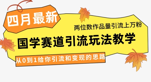 4月最新，国学赛道引流玩法教学，两位数作品量引流上万粉，从0到1给你引流和变现的思路-阳明聊项目