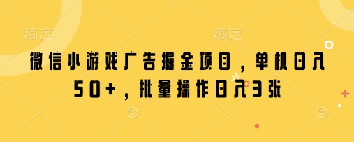 微信小游戏广告掘金项目，单机日入50+，批量操作日入3张-阳明聊项目