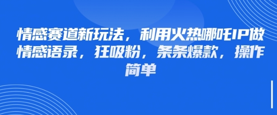 情感赛道新玩法，利用火热哪吒IP做情感语录，狂吸粉，条条爆款，操作简单-阳明聊项目