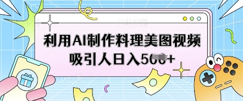 利用AI制作料理美图视频吸引人日入5张-阳明聊项目