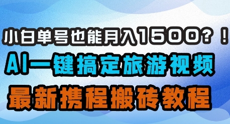 小白单号也能月入1500？AI一键搞定旅游视频，最新携程搬砖教程-阳明聊项目