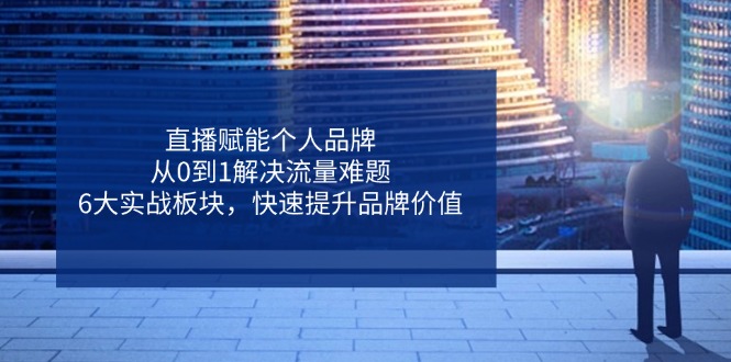 直播赋能个人品牌，从0到1解决流量难题，6大实战板块，快速提升品牌价值-阳明聊项目