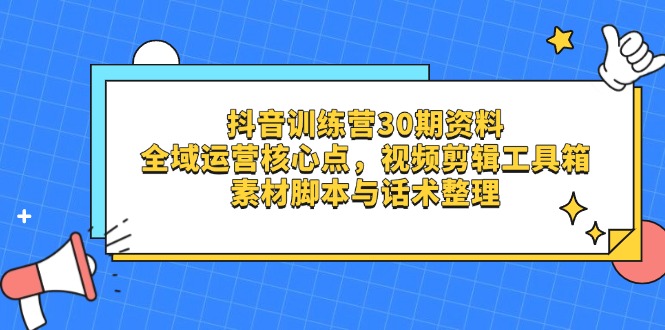 抖音训练营30期资料，全域运营核心点，视频剪辑工具箱 素材脚本与话术整理-阳明聊项目