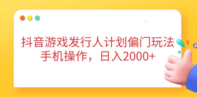 抖音游戏发行人计划偏门玩法，手机操作，日入2000+-阳明聊项目