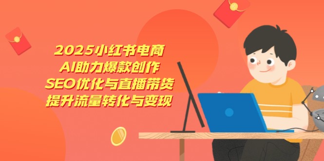 2025小红书电商，AI助力爆款创作，SEO优化与直播带货，提升流量转化与变现-阳明聊项目