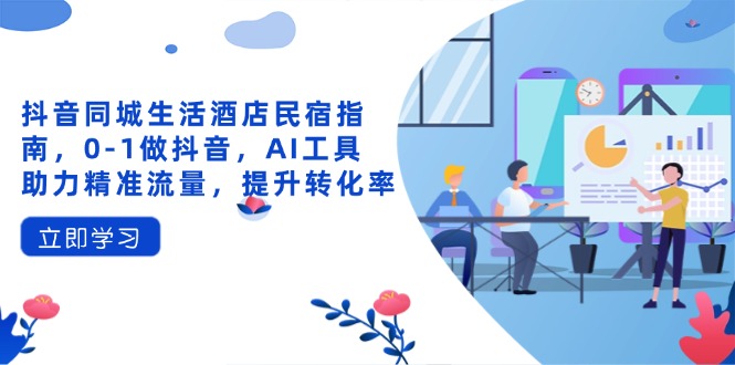 抖音同城生活酒店民宿指南，0-1做抖音，AI工具助力精准流量，提升转化率-阳明聊项目