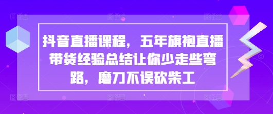 抖音直播课程，五年旗袍直播带货经验总结让你少走些弯路，磨刀不误砍柴工-阳明聊项目
