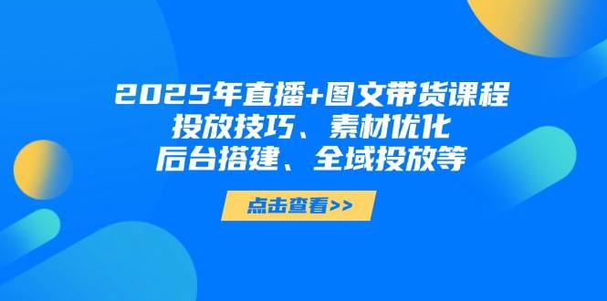 2025年短视频图文带货+直播带货：投放技巧、素材优化、后台搭建、全域投放等-阳明聊项目