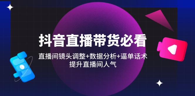 抖音直播带货必看：直播间镜头调整+数据分析+逼单话术，提升直播间人气-阳明聊项目