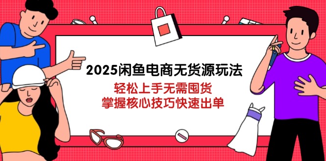 2025闲鱼电商无货源玩法：轻松上手无需囤货，掌握核心技巧快速出单-阳明聊项目