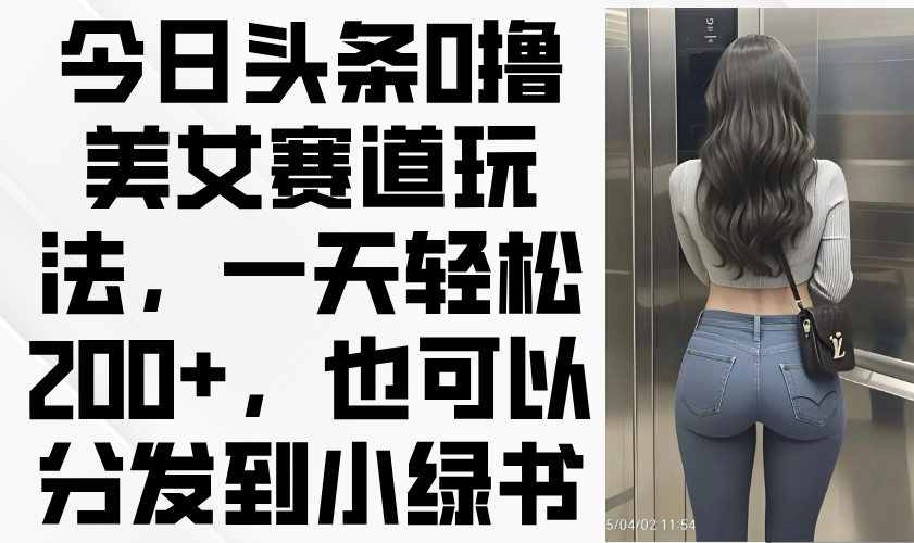 今日头条0撸美女赛道玩法，一天轻松200+，也可以分发到小绿书-阳明聊项目