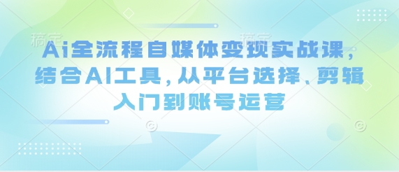 Ai全流程自媒体变现实战课，结合AI工具，从平台选择、剪辑入门到账号运营-阳明聊项目