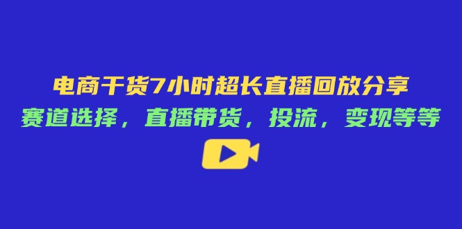 电商干货7小时超长直播回放分享：赛道选择，直播带货，投流，变现等等-阳明聊项目