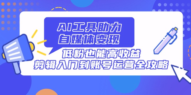 AI工具助力自媒体变现，低粉也能高收益，剪辑入门到账号运营全攻略-阳明聊项目