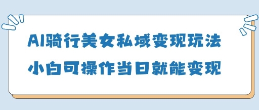 AI骑行美女私域变现玩法小白可操作当日变现5张-阳明聊项目