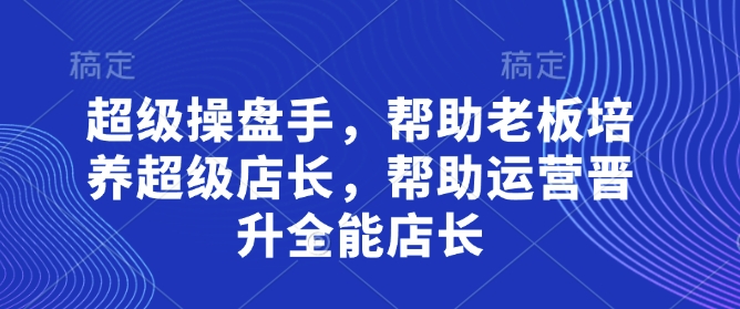 超级操盘手，​帮助老板培养超级店长，帮助运营晋升全能店长-阳明聊项目