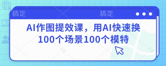 AI作图提效课，用AI快速换100个场景100个模特-阳明聊项目
