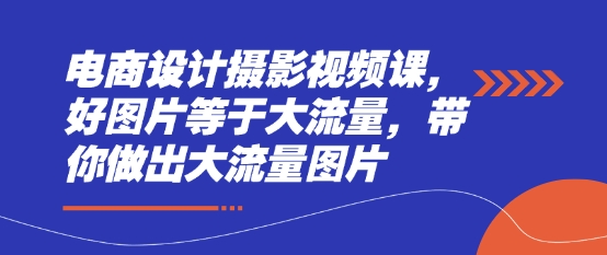 电商设计摄影视频课，好图片等于大流量，带你做出大流量图片-阳明聊项目