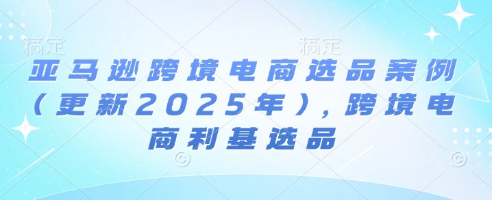 亚马逊跨境电商选品案例(更新2025年4月)，跨境电商利基选品-阳明聊项目