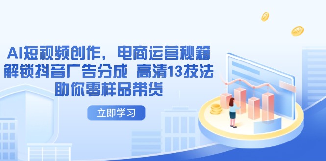 AI短视频创作，电商运营秘籍，解锁抖音广告分成 高清13技法助你零样品带货-阳明聊项目