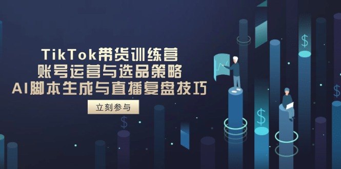TikTok带货训练营，账号运营与选品策略，AI脚本生成与直播复盘技巧-阳明聊项目