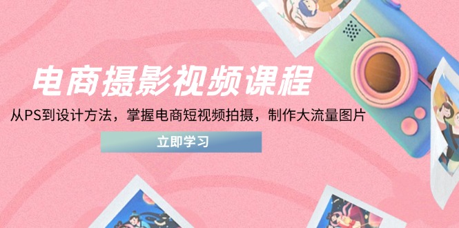 电商摄影视频课程，从PS到设计方法，掌握电商短视频拍摄，制作大流量图片-阳明聊项目