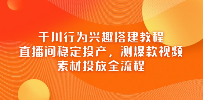 千川行为兴趣搭建教程，直播间稳定投产，测爆款视频，素材投放全流程-阳明聊项目