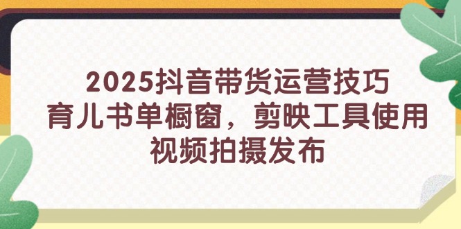 2025抖音带货运营技巧，育儿书单橱窗，剪映工具使用，视频拍摄发布-阳明聊项目
