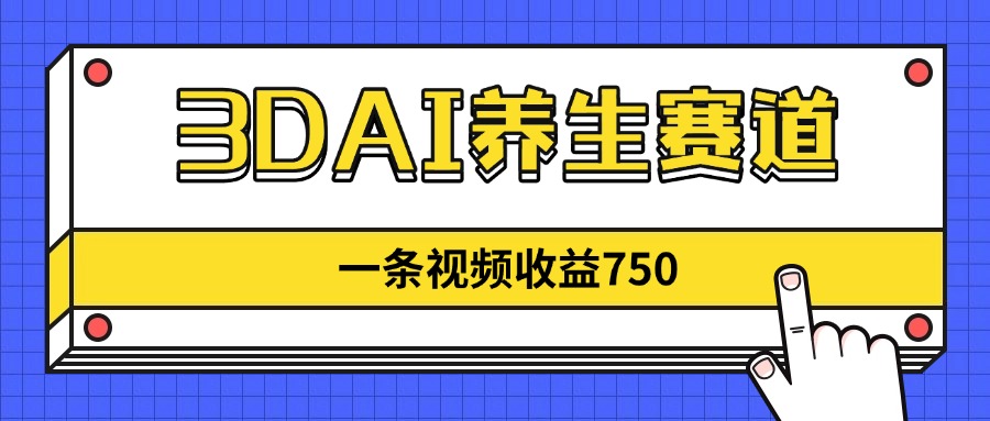 3DAI养生赛道，一条视频赚了750，新蓝海，目前做的人不多！-阳明聊项目