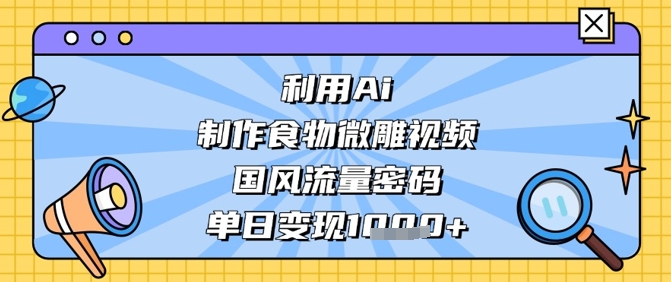 利用Ai制作食物微雕视频，国风流量密码，单日变现数张-阳明聊项目