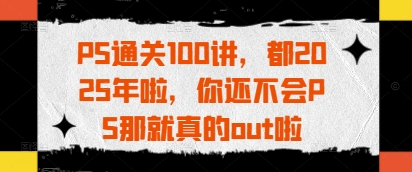 PS通关100讲，都2025年啦，你还不会PS那就真的out啦-阳明聊项目