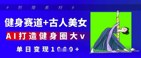 健身赛道+古人美女，AI打造健身圈大v，单日变现多张-阳明聊项目