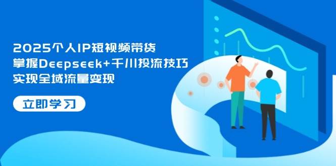 2025个人IP短视频带货，掌握Deepseek+千川投流技巧，实现全域流量变现-阳明聊项目