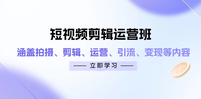 短视频剪辑运营班：涵盖拍摄、剪辑、运营、引流、变现等内容-阳明聊项目