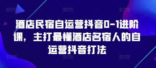 酒店民宿自运营抖音0-1进阶课，主打最懂酒店名宿人的自运营抖音打法-阳明聊项目