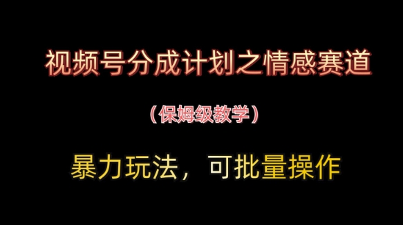 视频号分成计划之情感赛道暴力玩法，可批量操作，保姆级教学-阳明聊项目