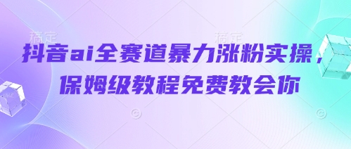 抖音ai全赛道暴力涨粉实操，保姆级教程免费教会你-阳明聊项目