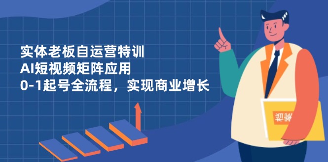实体老板自运营特训，AI短视频矩阵应用，0-1起号全流程，实现商业增长-阳明聊项目